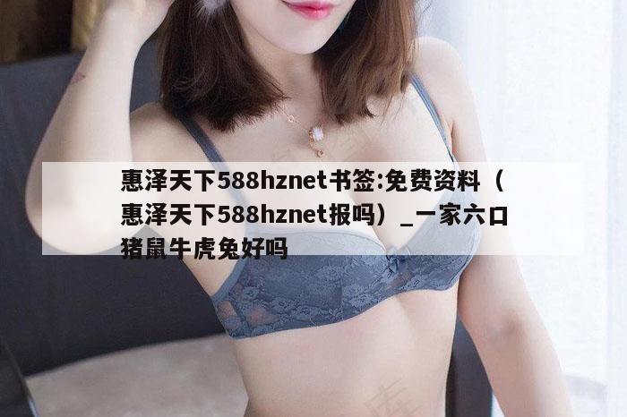 惠泽天下588hznet书签:免费资料（惠泽天下588hznet报吗）_一家六口猪鼠牛虎兔好吗